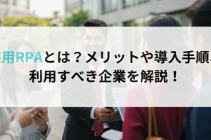 採用RPAとは？メリットや導入手順、利用すべき企業を解説！